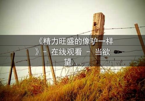 《精力旺盛的像驴一样》- 在线观看 - 当欲望与耐力碰撞,谁能掌控命运?
