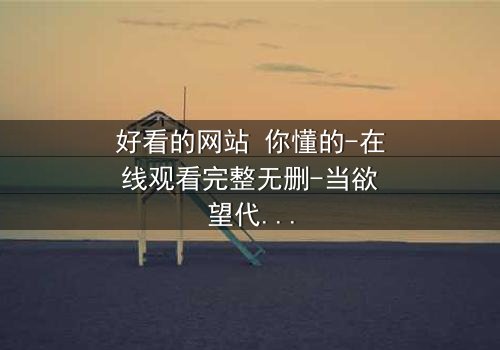 好看的网站 你懂的-在线观看完整无删-当欲望代码觉醒,谁在幕后操控你的屏幕?