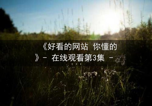《好看的网站 你懂的》- 在线观看第3集 - 当欲望代码解锁现实深渊