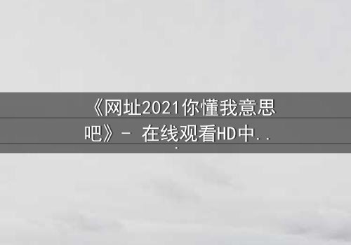 《网址2021你懂我意思吧》- 在线观看HD中字完整无删 - 揭开数字迷局背后的致命真相
