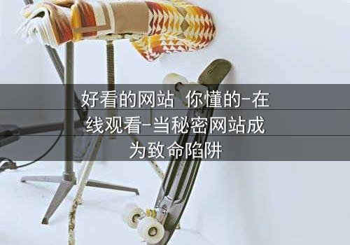 好看的网站 你懂的-在线观看-当秘密网站成为致命陷阱