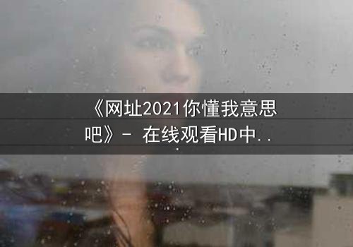 《网址2021你懂我意思吧》- 在线观看HD中字完整无删 - 揭开隐藏的真相,你敢点开吗?