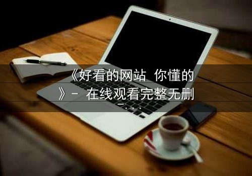 《好看的网站 你懂的》- 在线观看完整无删 - 当欲望遇上正义的终极对决