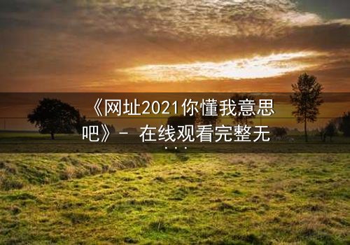 《网址2021你懂我意思吧》- 在线观看完整无删 - 揭开数字迷局背后的致命真相