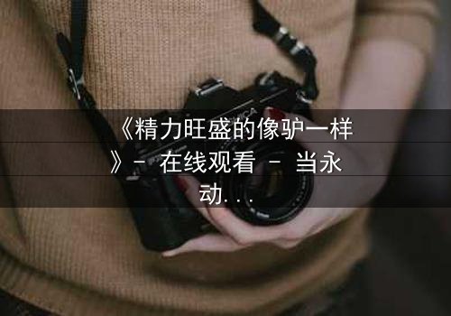 《精力旺盛的像驴一样》- 在线观看 - 当永动机遇上致命陷阱