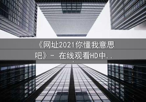 《网址2021你懂我意思吧》- 在线观看HD中字完整无删 - 揭开数字迷局背后的惊悚真相