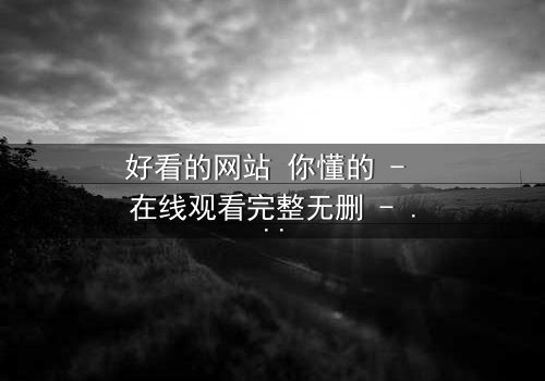 好看的网站 你懂的 - 在线观看完整无删 - 揭开网络迷局背后的惊悚真相