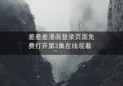 差差差漫画登录页面免费打开第3集在线观看 - 当登录页面成为生死密码,你敢点开吗?