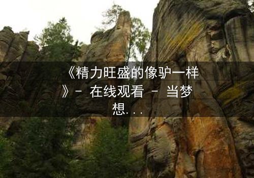 《精力旺盛的像驴一样》- 在线观看 - 当梦想与疯狂碰撞,谁将主宰命运?