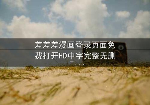 差差差漫画登录页面免费打开HD中字完整无删 - 当登录页面成为生死密码