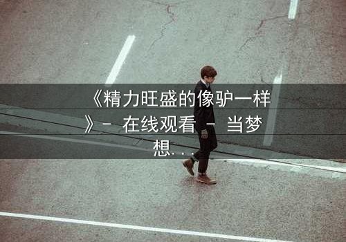 《精力旺盛的像驴一样》- 在线观看 - 当梦想与疯狂交织,谁能全身而退?