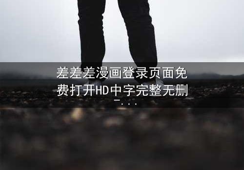 差差差漫画登录页面免费打开HD中字完整无删 - 当登录页面成为生死赌局