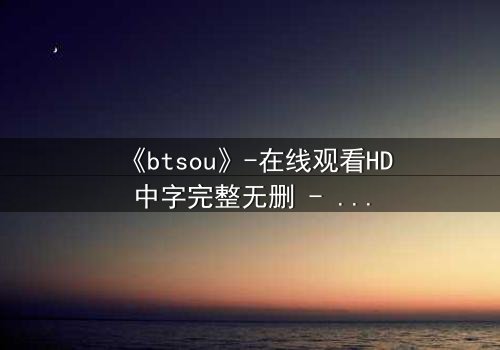 《btsou》-在线观看HD中字完整无删 - 一场数字迷宫的生死博弈