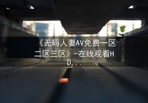 《无码人妻AV免费一区二区三区》-在线观看HD中字 - 免费1080P超清