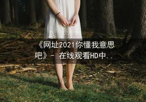 《网址2021你懂我意思吧》- 在线观看HD中字完整无删 - 揭开数字迷局背后的致命真相