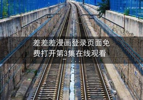 差差差漫画登录页面免费打开第3集在线观看 - 当登录页面成为生死密码,你敢点开吗?