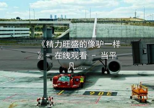 《精力旺盛的像驴一样》- 在线观看 - 当平凡生活被疯狂能量撕裂