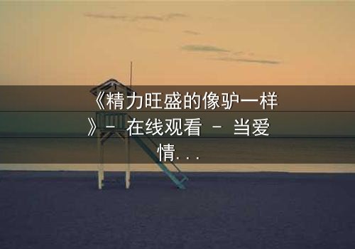 《精力旺盛的像驴一样》- 在线观看 - 当爱情遇上永动机般的执着