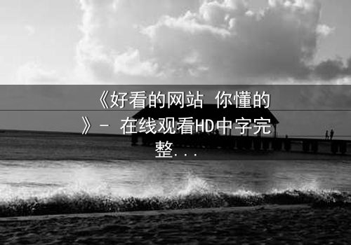 《好看的网站 你懂的》- 在线观看HD中字完整无删 - 一场网络迷局中的生死抉择