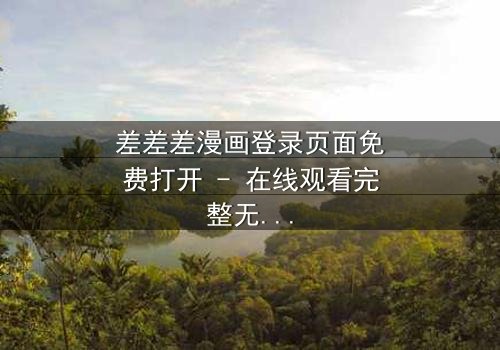 差差差漫画登录页面免费打开 - 在线观看完整无删 - 当登录界面成为生死倒计时