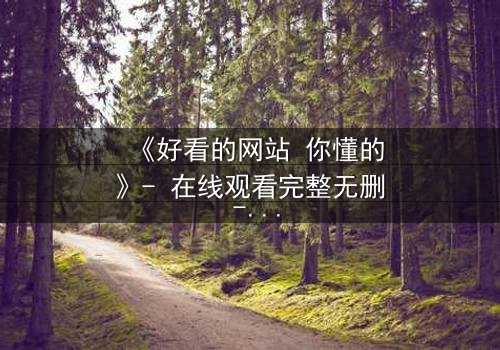 《好看的网站 你懂的》- 在线观看完整无删 - 当欲望代码解锁人性深渊