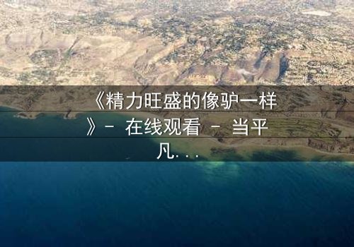 《精力旺盛的像驴一样》- 在线观看 - 当平凡生活被超能力颠覆,你敢直面内心的欲望吗?