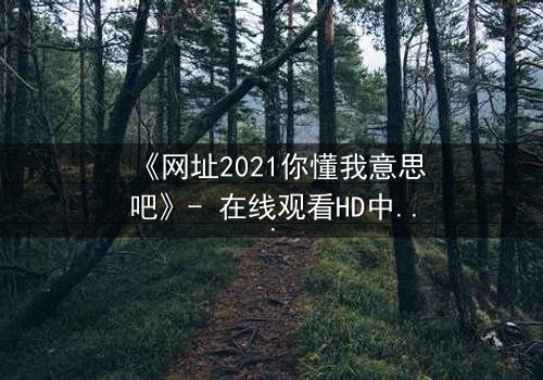《网址2021你懂我意思吧》- 在线观看HD中字完整无删 - 揭开数字迷局背后的惊悚真相