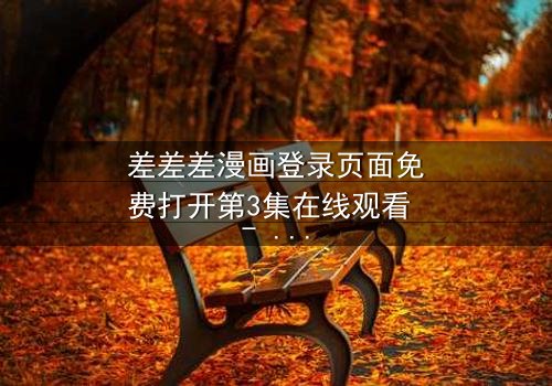差差差漫画登录页面免费打开第3集在线观看 - 当登录页面成为生死密码,你敢点开吗?