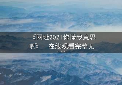 《网址2021你懂我意思吧》- 在线观看完整无删 - 揭开数字迷宫的致命秘密