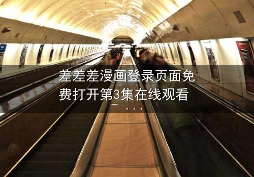 差差差漫画登录页面免费打开第3集在线观看 - 当登录页面成为生死密码,你敢点开吗?