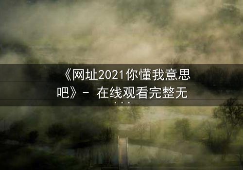《网址2021你懂我意思吧》- 在线观看完整无删 - 揭秘网络迷局背后的惊天真相
