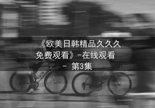 《欧美日韩精品久久久免费观看》-在线观看 - 第3集