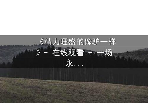 《精力旺盛的像驴一样》- 在线观看 - 一场永不疲倦的生存之战
