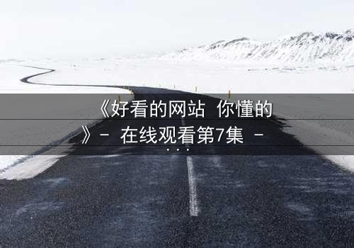 《好看的网站 你懂的》- 在线观看第7集 - 揭开隐藏的真相