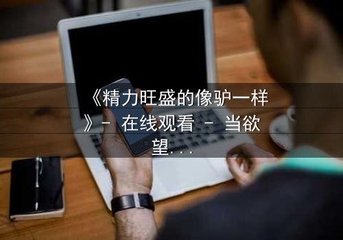 《精力旺盛的像驴一样》- 在线观看 - 当欲望与忠诚在都市中碰撞,谁能守住最后的底线?