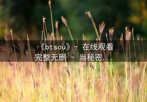 《btsou》- 在线观看完整无删 - 当秘密揭开,命运如何逆转?