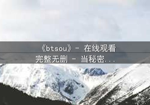《btsou》- 在线观看完整无删 - 当秘密成为致命武器