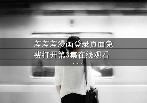 差差差漫画登录页面免费打开第3集在线观看 - 当登录页面成为生死抉择的战场