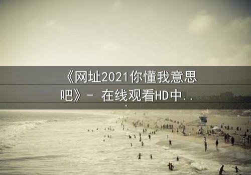 《网址2021你懂我意思吧》- 在线观看HD中字完整无删 - 揭开数字迷局背后的致命真相