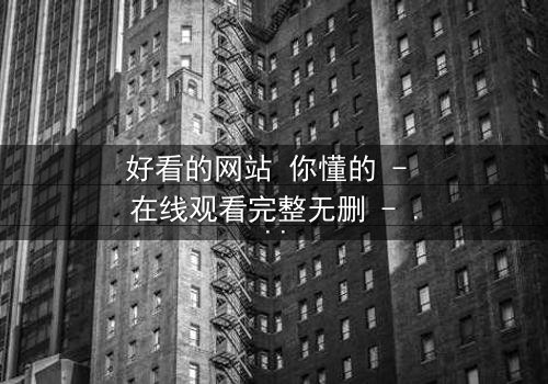 好看的网站 你懂的 - 在线观看完整无删 - 一场数字世界的致命诱惑