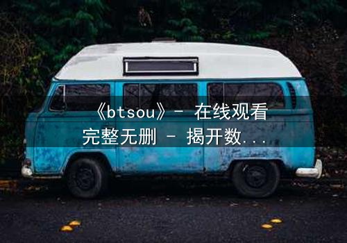 《btsou》- 在线观看完整无删 - 揭开数字迷宫的致命诱惑
