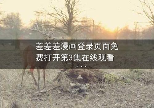 差差差漫画登录页面免费打开第3集在线观看 - 当登录页面成为生死抉择的战场