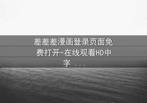 差差差漫画登录页面免费打开-在线观看HD中字 - 当登录页面成为生死赌局