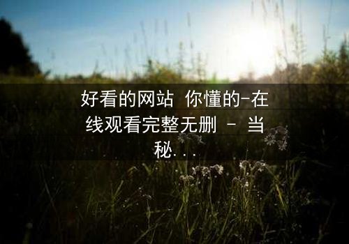 好看的网站 你懂的-在线观看完整无删 - 当秘密网站成为致命陷阱