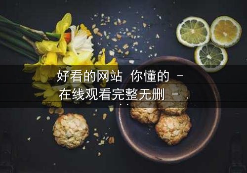 好看的网站 你懂的 - 在线观看完整无删 - 揭开网络迷雾的终极诱惑