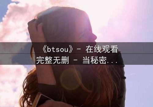 《btsou》- 在线观看完整无删 - 当秘密成为致命武器