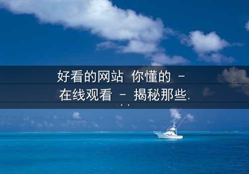 好看的网站 你懂的 - 在线观看 - 揭秘那些隐藏的视觉盛宴