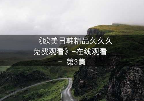 《欧美日韩精品久久久免费观看》-在线观看 - 第3集