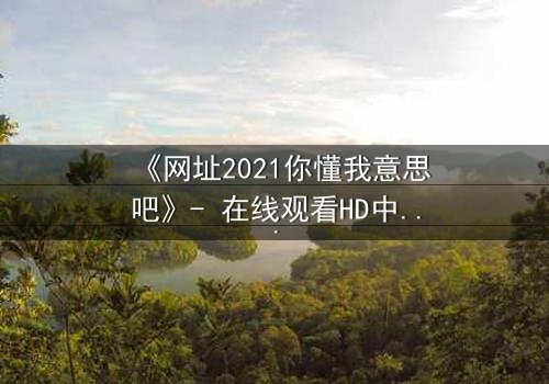 《网址2021你懂我意思吧》- 在线观看HD中字完整无删 - 揭开数字迷宫的终极秘密