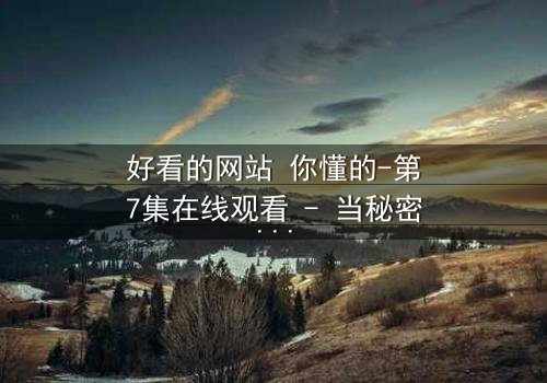 好看的网站 你懂的-第7集在线观看 - 当秘密网站揭开人性最深的欲望